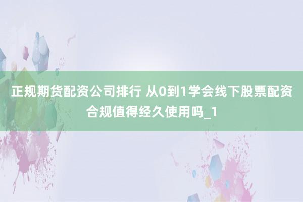 正规期货配资公司排行 从0到1学会线下股票配资合规值得经久使用吗_1