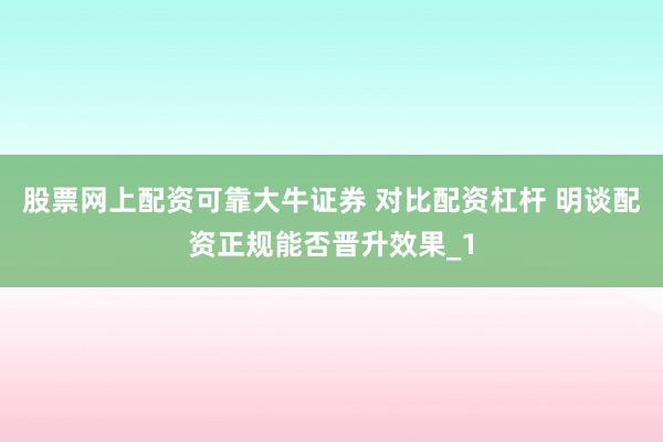 股票网上配资可靠大牛证券 对比配资杠杆 明谈配资正规能否晋升效果_1