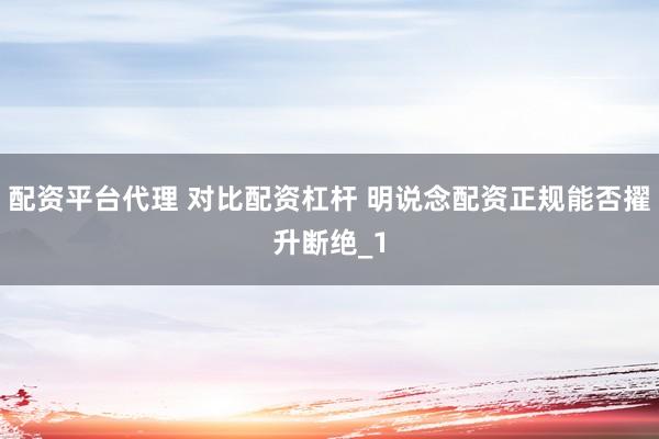 配资平台代理 对比配资杠杆 明说念配资正规能否擢升断绝_1
