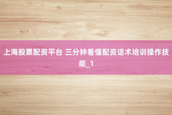 上海股票配资平台 三分钟看懂配资话术培训操作技能_1