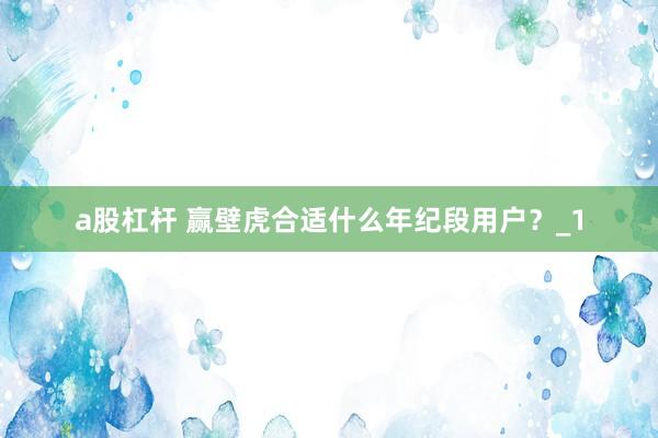 a股杠杆 赢壁虎合适什么年纪段用户?_1