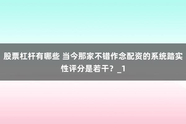 股票杠杆有哪些 当今那家不错作念配资的系统踏实性评分是若干？_1