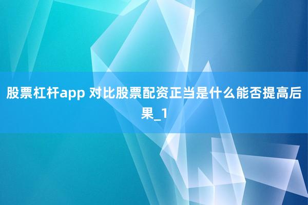 股票杠杆app 对比股票配资正当是什么能否提高后果_1