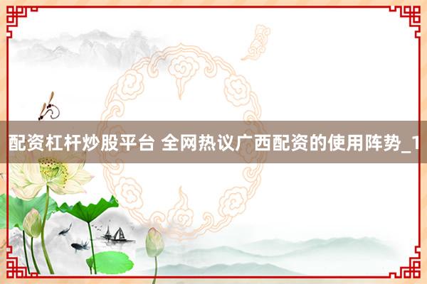 配资杠杆炒股平台 全网热议广西配资的使用阵势_1
