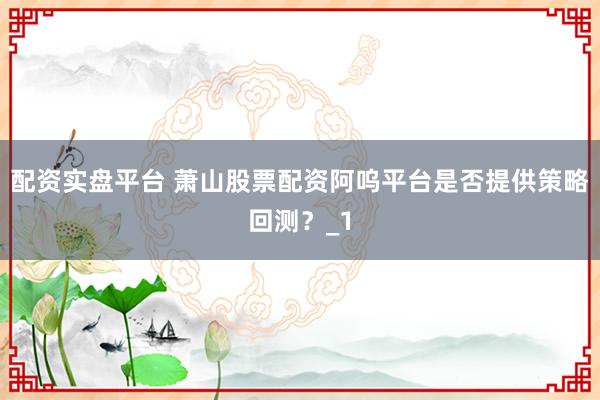 配资实盘平台 萧山股票配资阿呜平台是否提供策略回测？_1