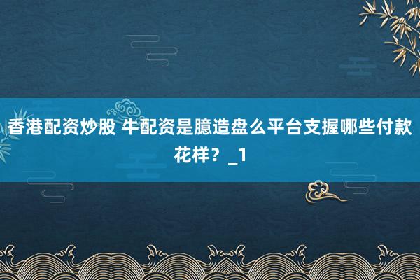 香港配资炒股 牛配资是臆造盘么平台支握哪些付款花样？_1