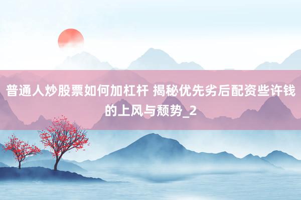 普通人炒股票如何加杠杆 揭秘优先劣后配资些许钱的上风与颓势_2
