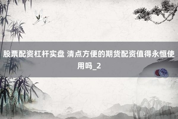 股票配资杠杆实盘 清点方便的期货配资值得永恒使用吗_2
