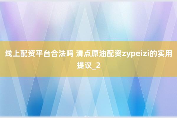 线上配资平台合法吗 清点原油配资zypeizi的实用提议_2