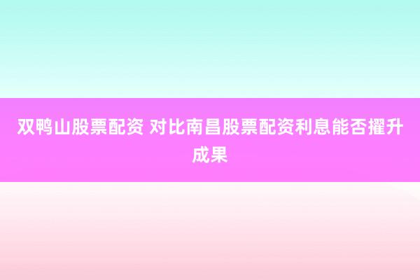 双鸭山股票配资 对比南昌股票配资利息能否擢升成果