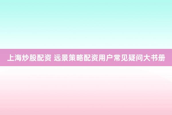 上海炒股配资 远景策略配资用户常见疑问大书册