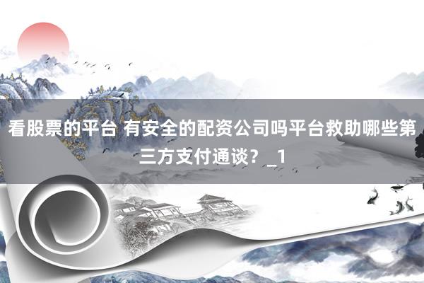 看股票的平台 有安全的配资公司吗平台救助哪些第三方支付通谈？_1