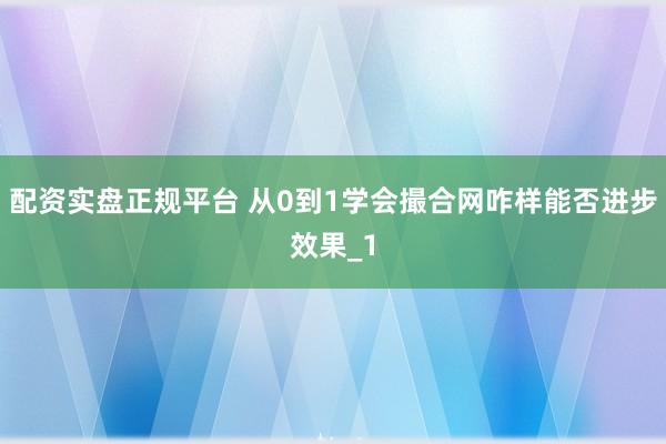 配资实盘正规平台 从0到1学会撮合网咋样能否进步效果_1