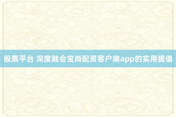 股票平台 深度融会宝尚配资客户端app的实用提倡