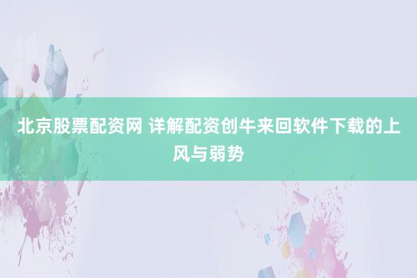 北京股票配资网 详解配资创牛来回软件下载的上风与弱势