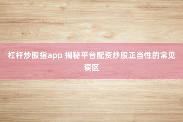 杠杆炒股指app 揭秘平台配资炒股正当性的常见误区