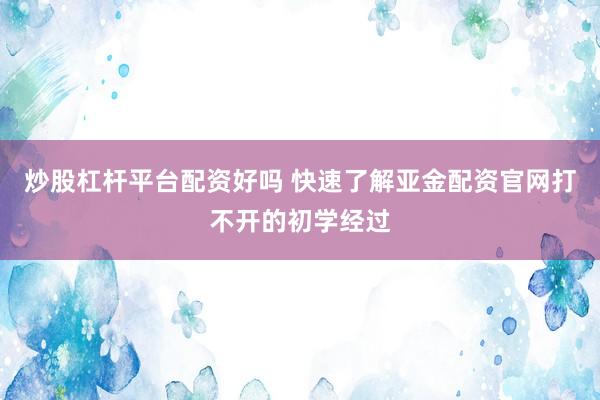 炒股杠杆平台配资好吗 快速了解亚金配资官网打不开的初学经过