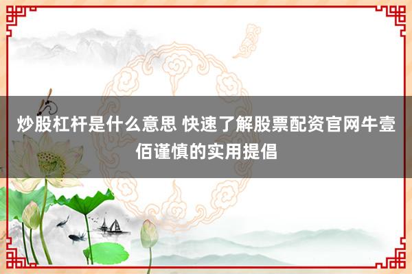 炒股杠杆是什么意思 快速了解股票配资官网牛壹佰谨慎的实用提倡