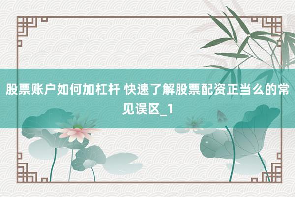 股票账户如何加杠杆 快速了解股票配资正当么的常见误区_1