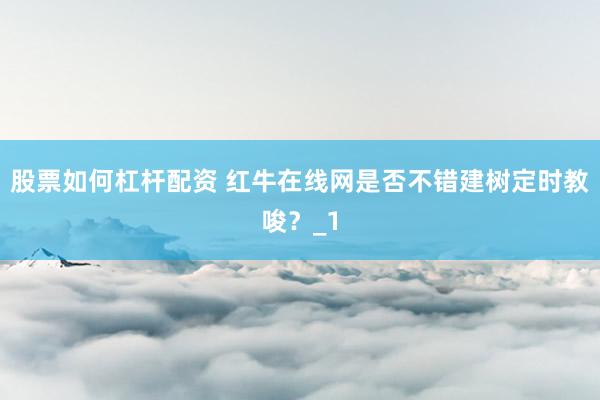 股票如何杠杆配资 红牛在线网是否不错建树定时教唆?_1