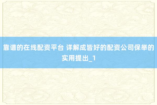 靠谱的在线配资平台 详解成皆好的配资公司保举的实用提出_1