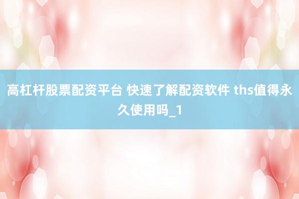 高杠杆股票配资平台 快速了解配资软件 ths值得永久使用吗_1
