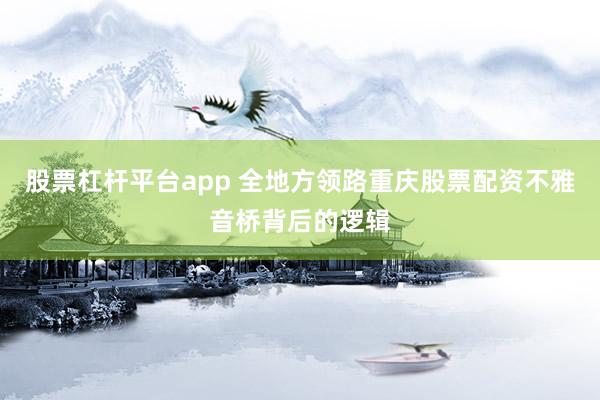 股票杠杆平台app 全地方领路重庆股票配资不雅音桥背后的逻辑