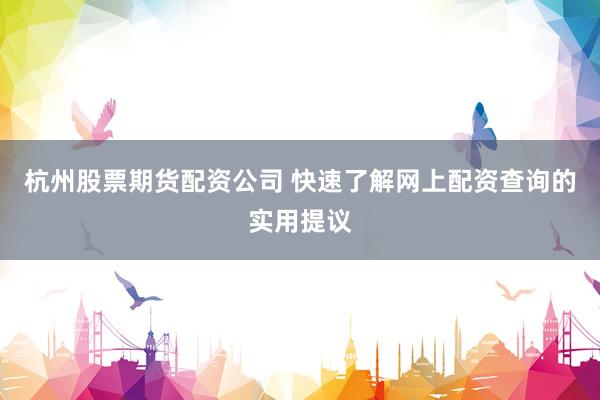 杭州股票期货配资公司 快速了解网上配资查询的实用提议
