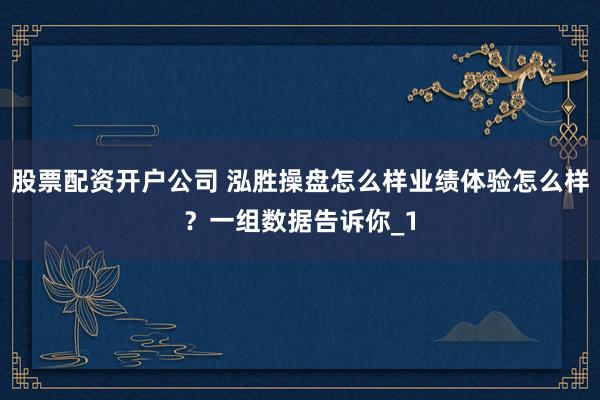 股票配资开户公司 泓胜操盘怎么样业绩体验怎么样?一组数据告诉你_1
