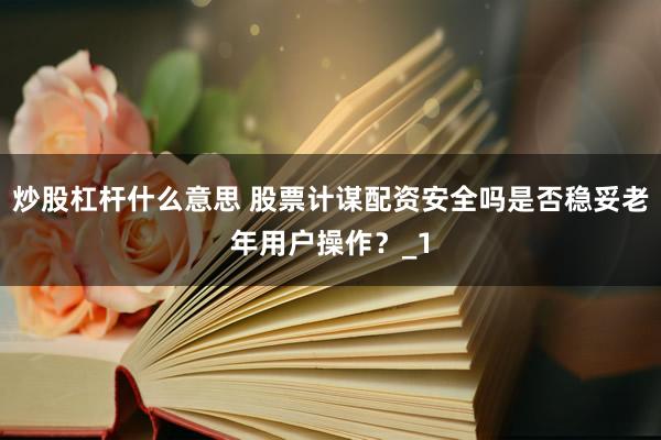 炒股杠杆什么意思 股票计谋配资安全吗是否稳妥老年用户操作?_1