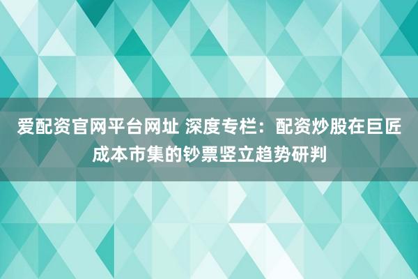 爱配资官网平台网址 深度专栏:配资炒股在巨匠成本市集的钞票竖立趋势研判