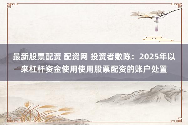 最新股票配资 配资网 投资者敷陈：2025年以来杠杆资金使用使用股票配资的账户处置