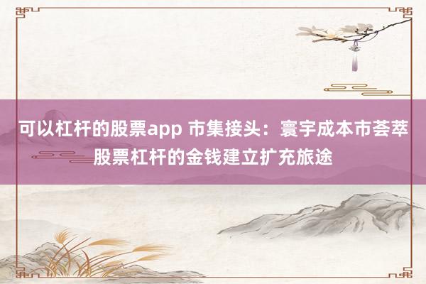 可以杠杆的股票app 市集接头:寰宇成本市荟萃股票杠杆的金钱建立扩充旅途