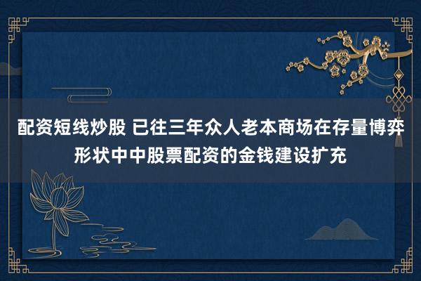 配资短线炒股 已往三年众人老本商场在存量博弈形状中中股票配资的金钱建设扩充