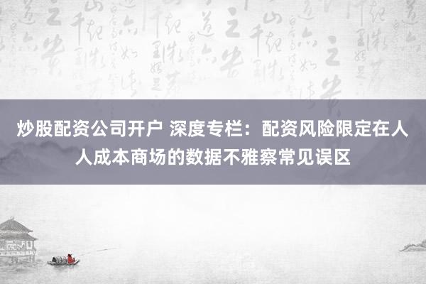 炒股配资公司开户 深度专栏:配资风险限定在人人成本商场的数据不雅察常见误区