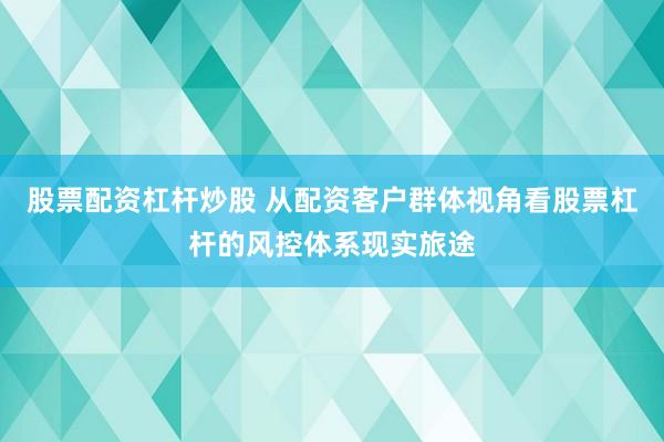 股票配资杠杆炒股 从配资客户群体视角看股票杠杆的风控体系现实旅途