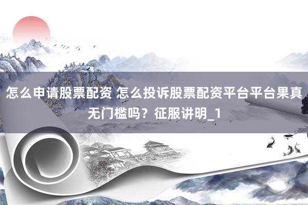 怎么申请股票配资 怎么投诉股票配资平台平台果真无门槛吗？征服讲明_1