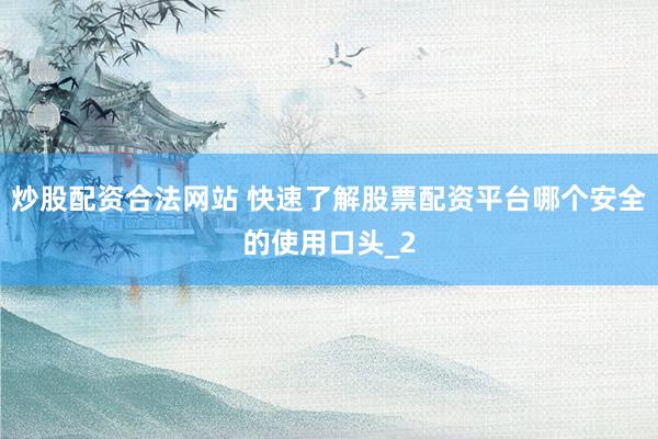 炒股配资合法网站 快速了解股票配资平台哪个安全的使用口头_2