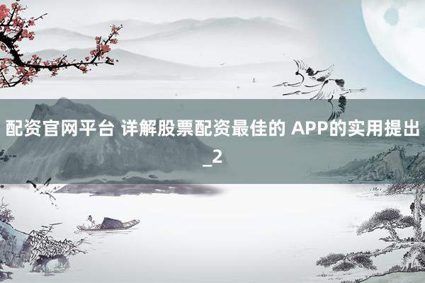 配资官网平台 详解股票配资最佳的 APP的实用提出_2