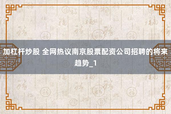 加杠杆炒股 全网热议南京股票配资公司招聘的将来趋势_1