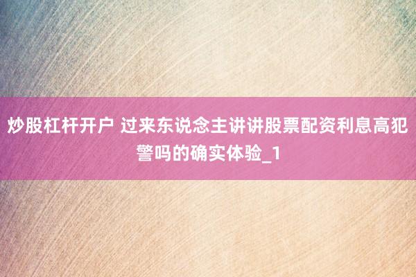 炒股杠杆开户 过来东说念主讲讲股票配资利息高犯警吗的确实体验_1