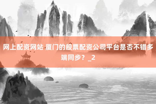 网上配资网站 厦门的股票配资公司平台是否不错多端同步?_2
