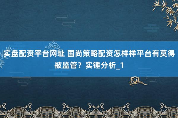 实盘配资平台网址 国尚策略配资怎样样平台有莫得被监管？实锤分析_1