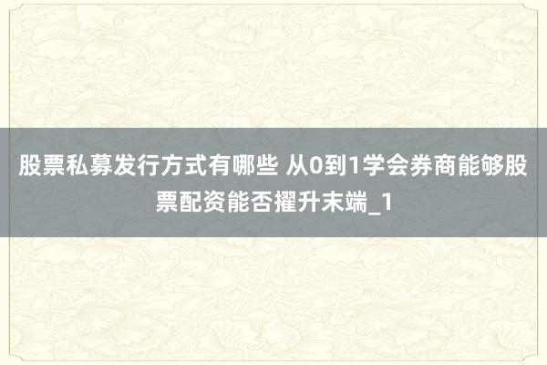 股票私募发行方式有哪些 从0到1学会券商能够股票配资能否擢升末端_1