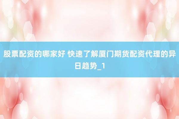 股票配资的哪家好 快速了解厦门期货配资代理的异日趋势_1