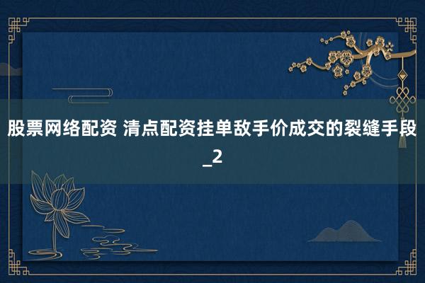 股票网络配资 清点配资挂单敌手价成交的裂缝手段_2