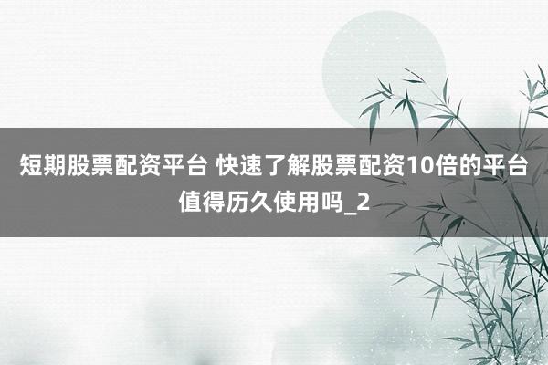 短期股票配资平台 快速了解股票配资10倍的平台值得历久使用吗_2