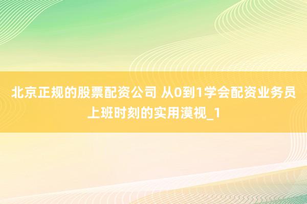 北京正规的股票配资公司 从0到1学会配资业务员上班时刻的实用漠视_1