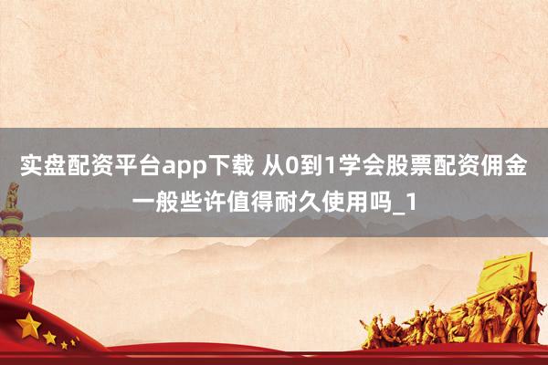 实盘配资平台app下载 从0到1学会股票配资佣金一般些许值得耐久使用吗_1