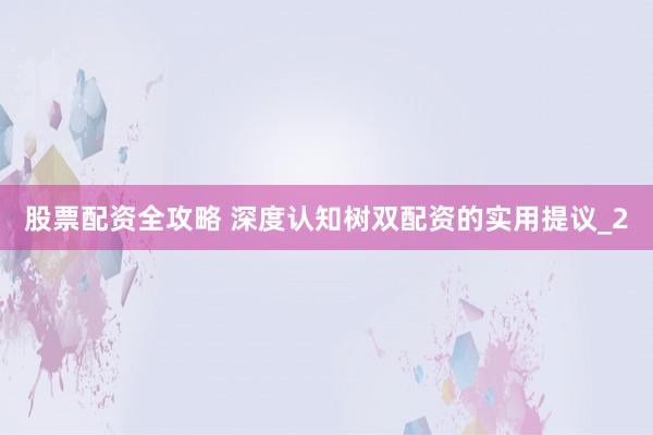 股票配资全攻略 深度认知树双配资的实用提议_2